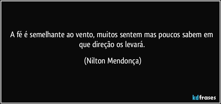 A fé é semelhante ao vento, muitos sentem mas poucos sabem em que direção os levará. (Nilton Mendonça)