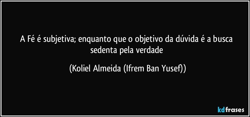 A Fé é subjetiva; enquanto que o objetivo da dúvida é a busca sedenta pela verdade (Koliel Almeida (Ifrem Ban Yusef))