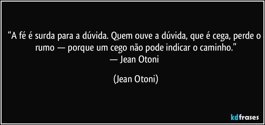 “A fé é surda para a dúvida. Quem ouve a dúvida, que é cega, perde o rumo — porque um cego não pode indicar o caminho.”
— Jean Otoni (Jean Otoni)