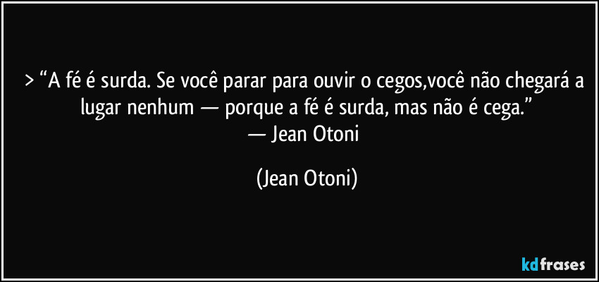> “A fé é surda. Se você parar para ouvir o cegos,você  não chegará a lugar nenhum — porque a fé é surda, mas não é cega.”
— Jean Otoni (Jean Otoni)