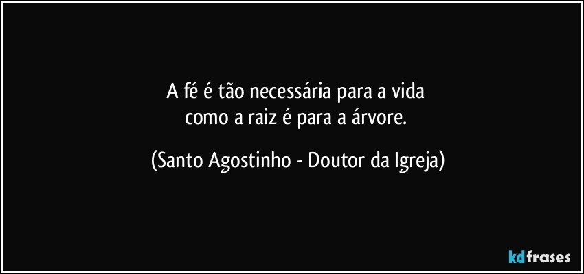 A fé é tão necessária para a vida 
como a raiz é para a árvore. (Santo Agostinho - Doutor da Igreja)