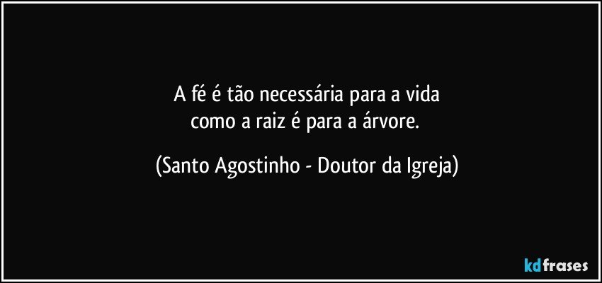 A fé é tão necessária para a vida
como a raiz é para a árvore. (Santo Agostinho - Doutor da Igreja)