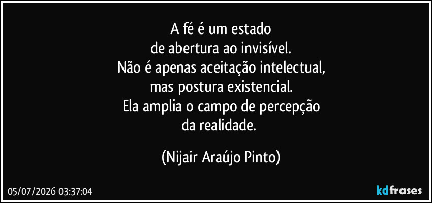 A fé é um estado
de abertura ao invisível.
Não é apenas aceitação intelectual,
mas postura existencial.
Ela amplia o campo de percepção
da realidade. (Nijair Araújo Pinto)