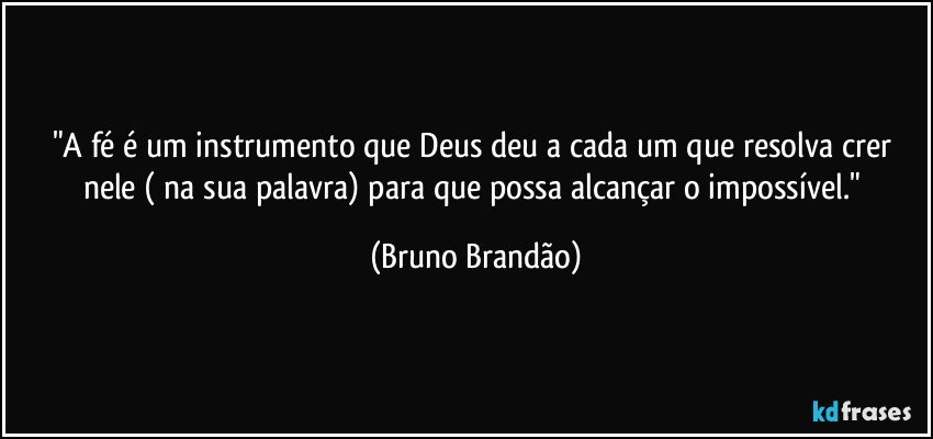 "A fé é um instrumento que Deus deu a cada um que resolva crer nele ( na sua palavra) para que possa alcançar o impossível." (Bruno Brandão)