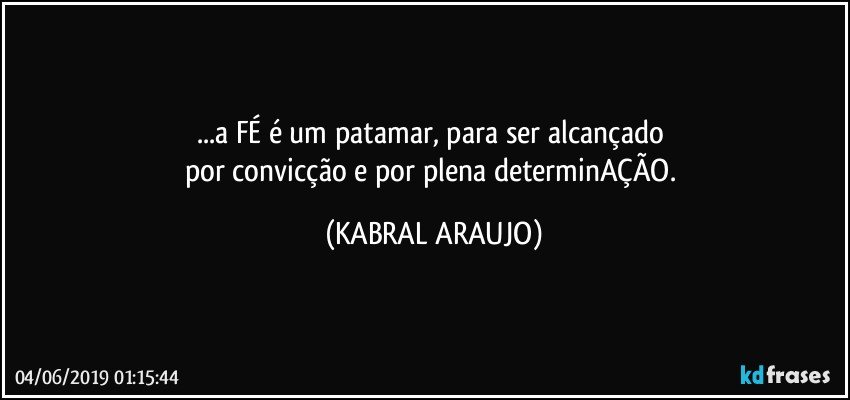 ...a FÉ é um patamar, para ser alcançado 
por convicção e por plena determinAÇÃO. (KABRAL ARAUJO)