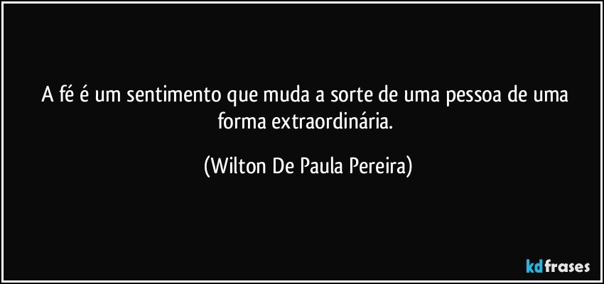 A fé é um sentimento que muda a sorte de uma pessoa de uma forma extraordinária. (Wilton De Paula Pereira)