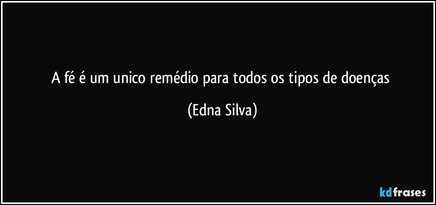 A fé é  um unico remédio para todos os tipos de doenças (Edna Silva)