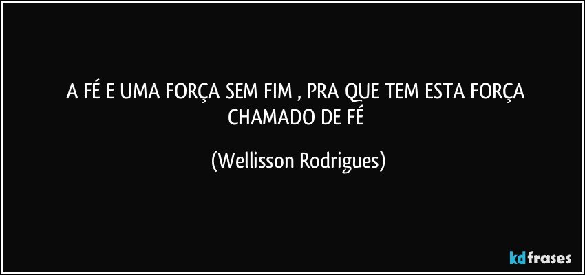 A FÉ  E  UMA   FORÇA SEM   FIM , PRA   QUE   TEM    ESTA FORÇA CHAMADO DE FÉ (Wellisson Rodrigues)