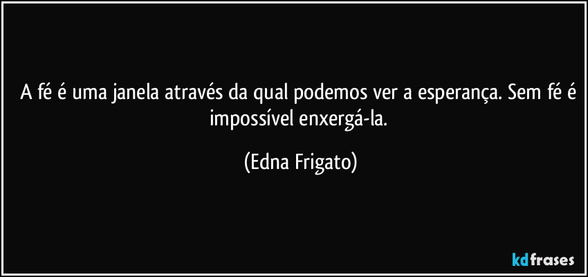 A fé é uma janela através da qual podemos ver a esperança. Sem fé é impossível enxergá-la. (Edna Frigato)