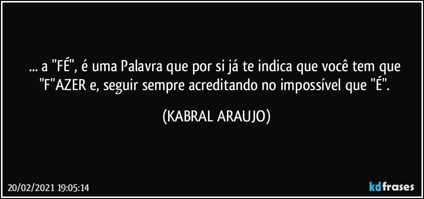 ... a "FÉ", é uma Palavra que por si já te indica que você tem que "F"AZER e, seguir sempre acreditando no impossível que "É". (KABRAL ARAUJO)