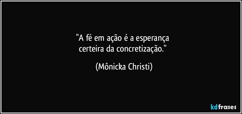 "A fé em ação é a esperança 
certeira da concretização." (Mônicka Christi)