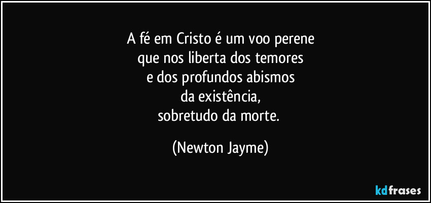 A fé em Cristo é um voo perene
que nos liberta dos temores
e dos profundos abismos
da existência,
sobretudo da morte. (Newton Jayme)