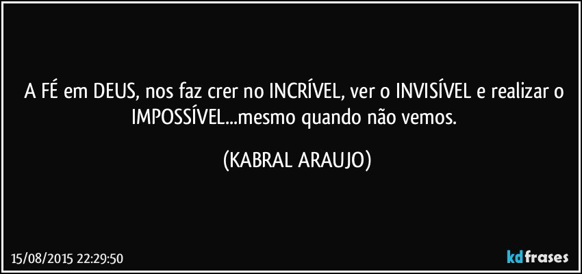 A FÉ em DEUS, nos faz crer no INCRÍVEL, ver o INVISÍVEL e realizar o IMPOSSÍVEL...mesmo quando não vemos. (KABRAL ARAUJO)