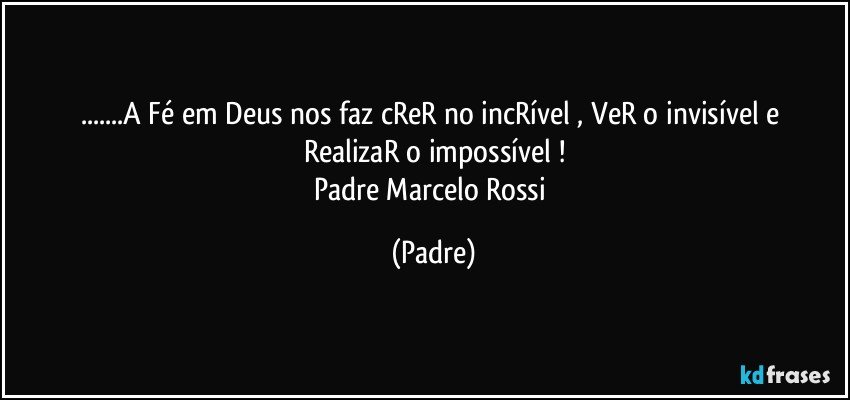 ...A   Fé  em  Deus  nos faz cReR no incRível , VeR o  invisível e RealizaR o impossível !
Padre Marcelo Rossi (Padre)