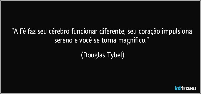 "A Fé faz seu cérebro funcionar diferente, seu coração impulsiona sereno e você se torna magnífico." (Douglas Tybel)