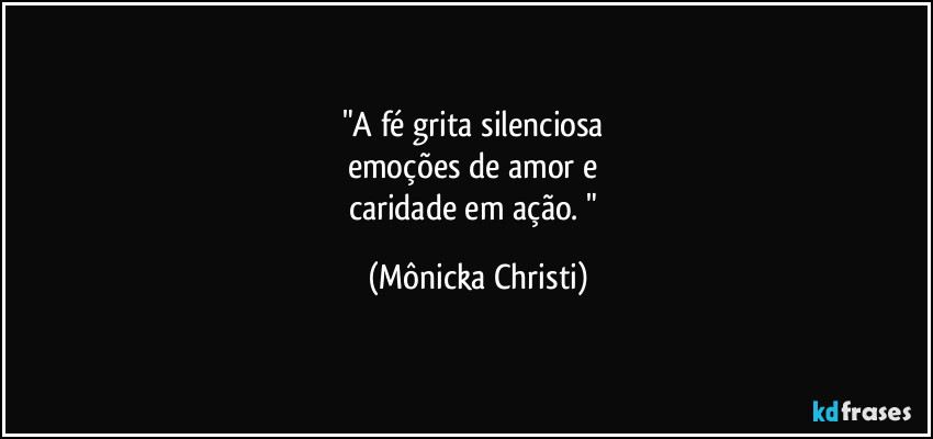 "A fé grita silenciosa 
emoções de amor e 
caridade em ação. " (Mônicka Christi)