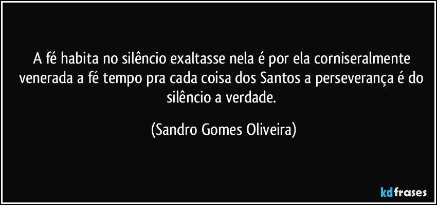 A fé habita no silêncio exaltasse nela é por ela corniseralmente venerada a fé tempo pra cada coisa dos Santos a perseverança é do silêncio a verdade. (Sandro Gomes Oliveira)