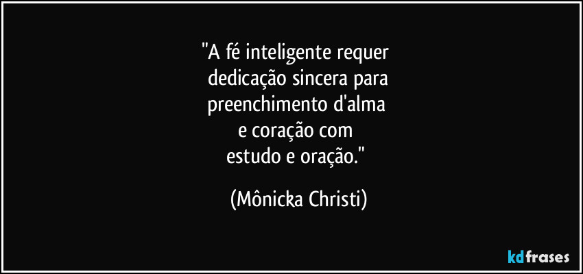 "A fé inteligente requer 
dedicação sincera para
preenchimento d'alma 
e coração com 
estudo e oração." (Mônicka Christi)