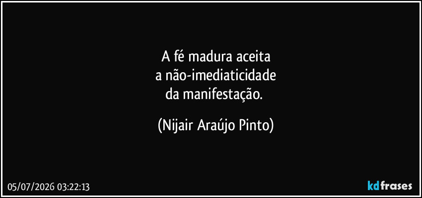 A fé madura aceita
a não-imediaticidade
da manifestação. (Nijair Araújo Pinto)