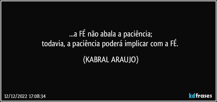 ...a FÉ não abala a paciência;
todavia, a paciência poderá implicar com a FÉ. (KABRAL ARAUJO)