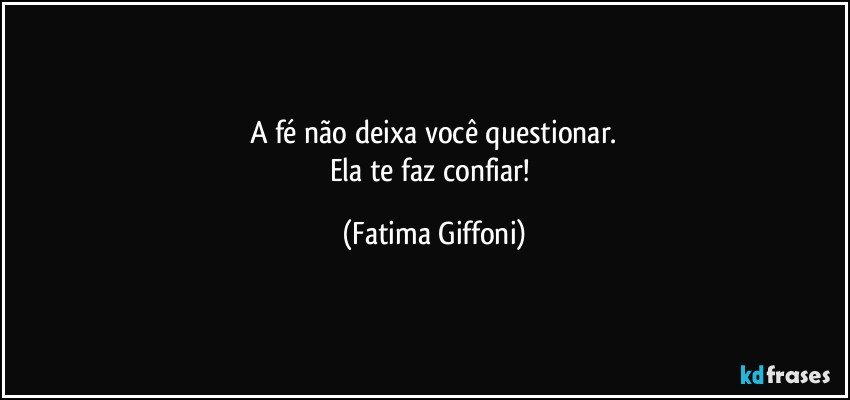 A fé não deixa você questionar.
Ela te faz confiar! (Fatima Giffoni)