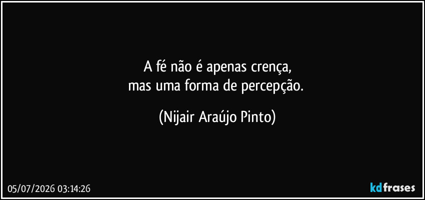A fé não é apenas crença,
mas uma forma de percepção. (Nijair Araújo Pinto)
