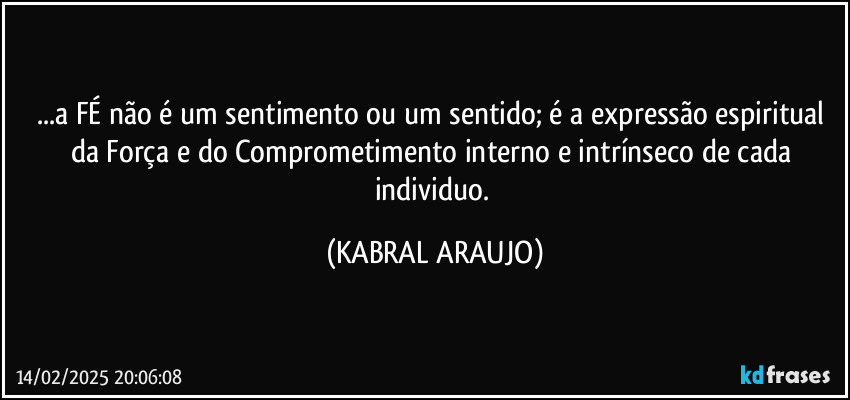 ...a FÉ não é um sentimento ou um sentido; é a expressão espiritual da Força e do Comprometimento interno e intrínseco de cada individuo. (KABRAL ARAUJO)