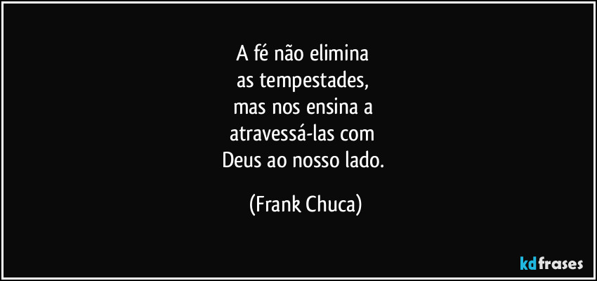 A fé não elimina 
as tempestades, 
mas nos ensina a 
atravessá-las com 
Deus ao nosso lado. (Frank Chuca)