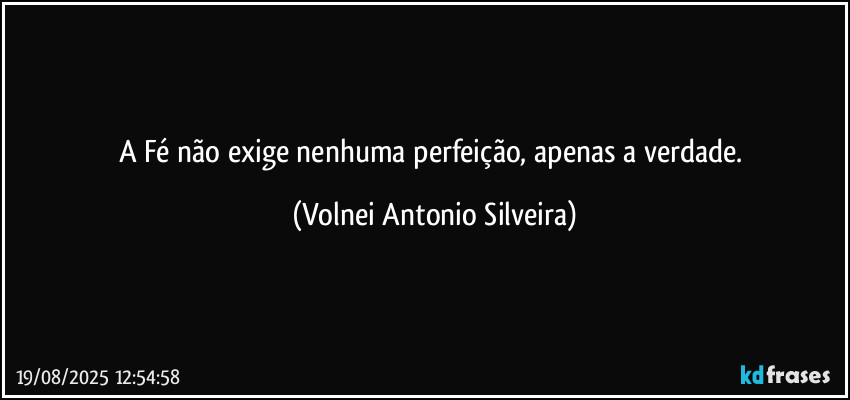 A Fé não exige nenhuma perfeição, apenas a verdade. (Volnei Antonio Silveira)
