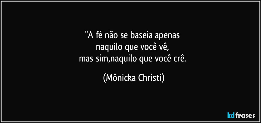 "A fé não se baseia apenas 
naquilo que você vê, 
mas sim,naquilo que você crê. (Mônicka Christi)