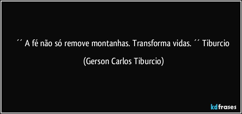 ´´ A fé não só remove montanhas. Transforma vidas. ´´ Tiburcio (Gerson Carlos Tiburcio)