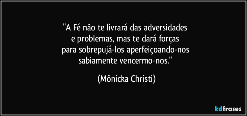 "A Fé não te livrará das adversidades 
e problemas, mas te dará forças 
para sobrepujá-los aperfeiçoando-nos 
sabiamente vencermo-nos." (Mônicka Christi)