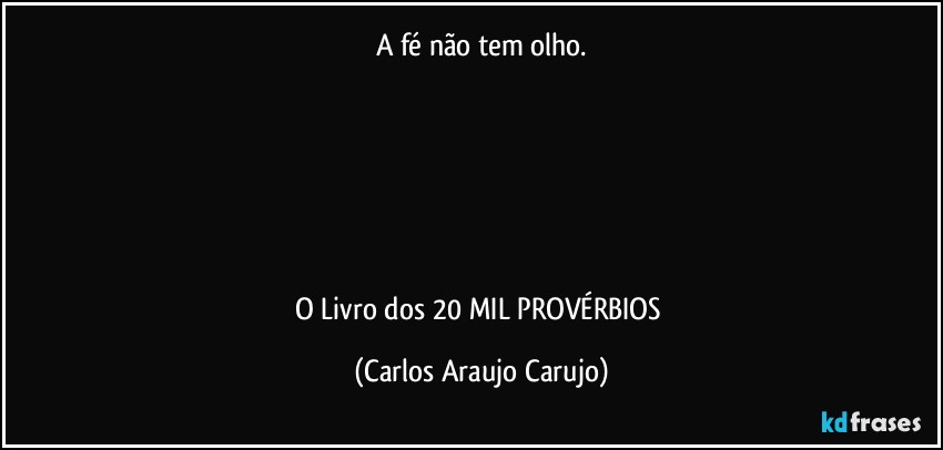 A fé não tem olho.






O Livro dos 20 MIL PROVÉRBIOS (Carlos Araujo Carujo)