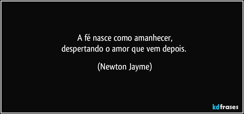 A fé nasce como amanhecer,
despertando o amor que vem depois. (Newton Jayme)
