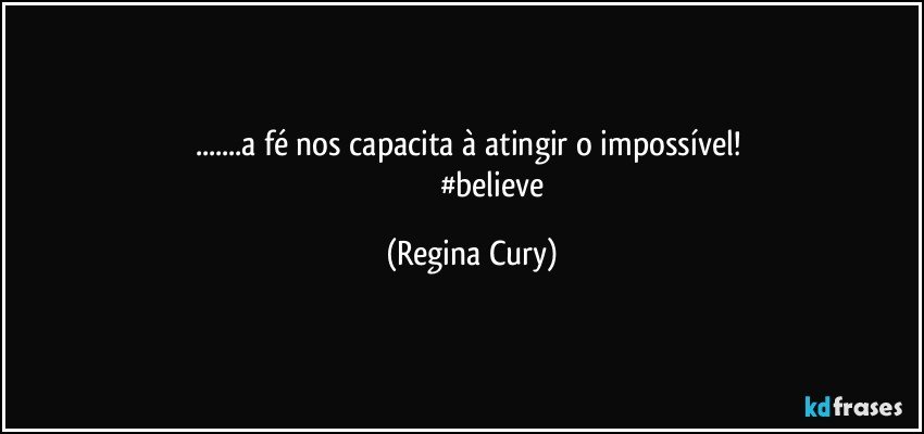 ...a fé  nos  capacita  à atingir o impossível! 
                       #believe (Regina Cury)