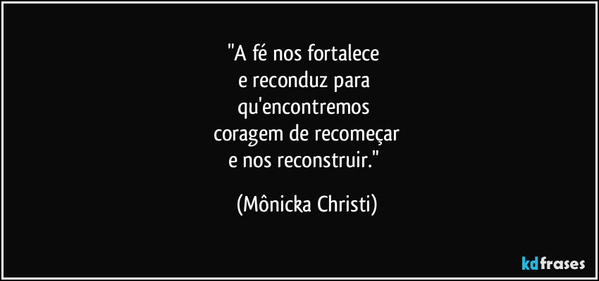 "A fé nos fortalece 
e reconduz para 
qu'encontremos 
coragem de recomeçar
e nos reconstruir." (Mônicka Christi)