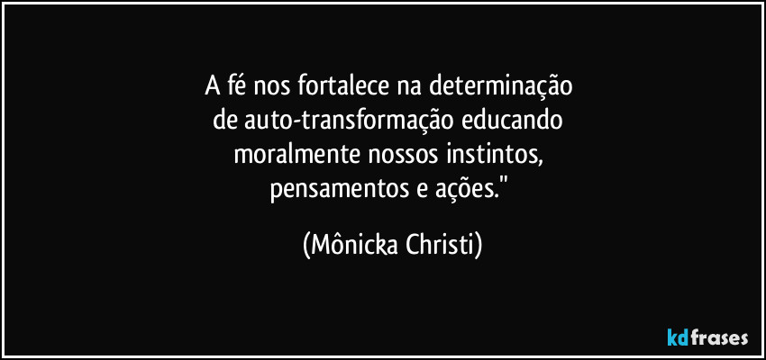 A fé nos fortalece na determinação 
de auto-transformação educando 
moralmente nossos instintos, 
pensamentos e ações." (Mônicka Christi)