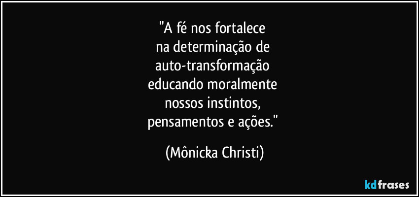 "A fé nos fortalece 
na determinação de 
auto-transformação 
educando moralmente 
nossos instintos, 
pensamentos e ações." (Mônicka Christi)