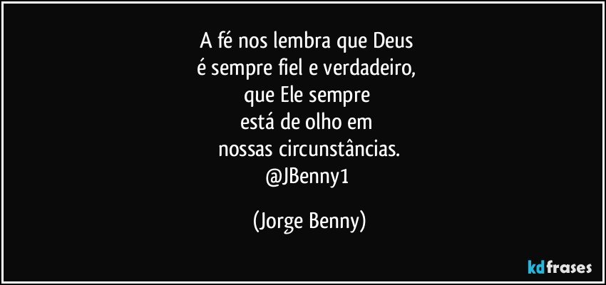 A fé nos lembra que Deus 
é sempre fiel e verdadeiro, 
que Ele sempre 
está de olho em 
nossas circunstâncias.
@JBenny1 (Jorge Benny)