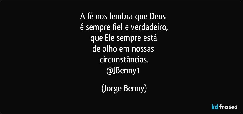 A fé nos lembra que Deus 
é sempre fiel e verdadeiro,
 que Ele sempre está 
de olho em nossas 
circunstâncias.
@JBenny1 (Jorge Benny)