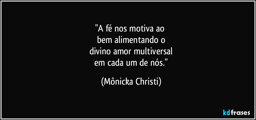 "A fé nos motiva ao 
bem alimentando o
divino amor multiversal
 em cada um de nós." (Mônicka Christi)