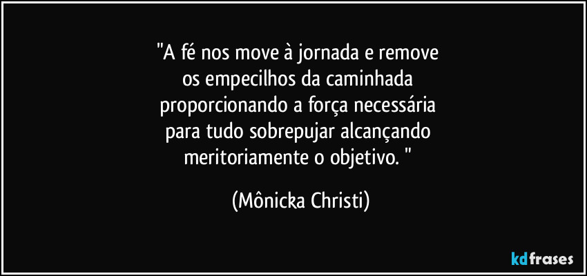 "A fé nos move à jornada e remove 
os empecilhos da caminhada 
proporcionando a força necessária 
para tudo sobrepujar alcançando 
meritoriamente o objetivo. " (Mônicka Christi)