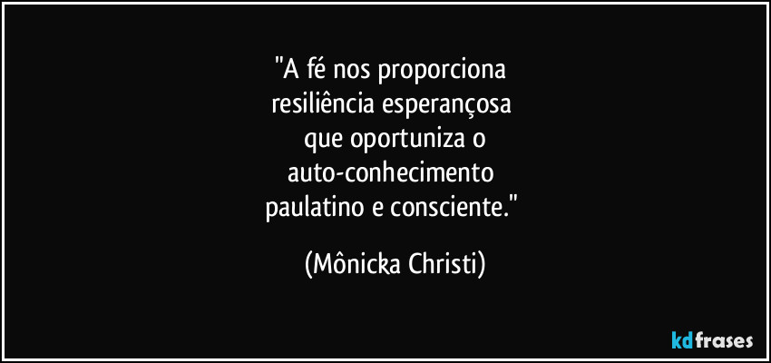 "A fé nos proporciona 
resiliência esperançosa  
que oportuniza o
auto-conhecimento 
paulatino e consciente." (Mônicka Christi)
