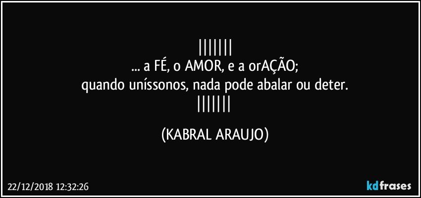 
... a FÉ, o AMOR, e a orAÇÃO;
quando uníssonos, nada pode abalar ou deter.
 (KABRAL ARAUJO)