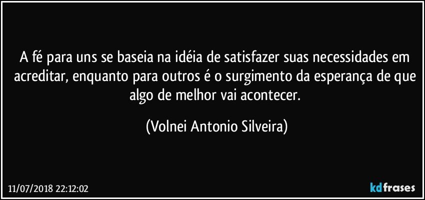 A fé para uns se baseia na idéia de satisfazer suas necessidades em acreditar, enquanto para outros é o surgimento da esperança de que algo de melhor vai acontecer. (Volnei Antonio Silveira)