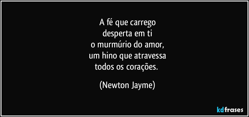 A fé que carrego
desperta em ti
o murmúrio do amor,
um hino que atravessa
todos os corações. (Newton Jayme)