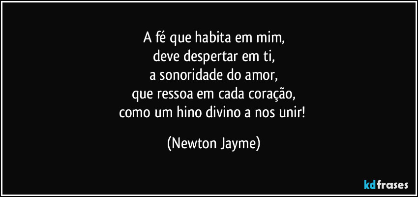 A fé que habita em mim,
deve despertar em ti,
a sonoridade do amor,
que ressoa em cada coração,
como um hino divino a nos unir! (Newton Jayme)
