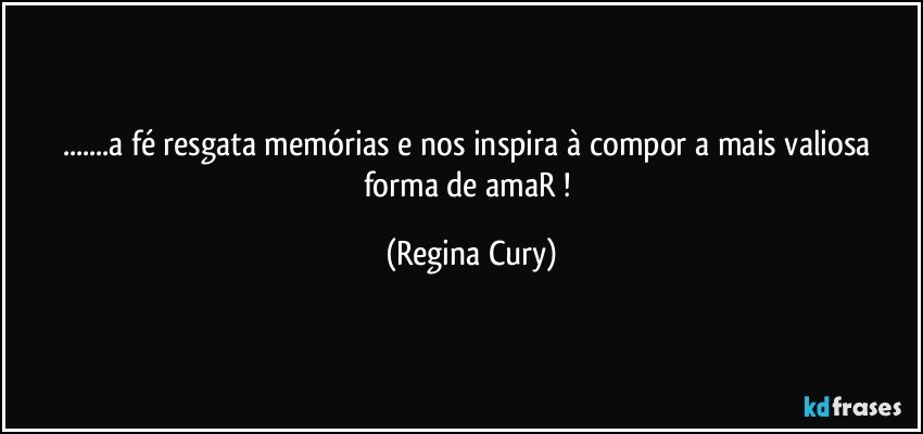 ...a fé resgata memórias e nos inspira à compor a mais valiosa forma de amaR ! (Regina Cury)