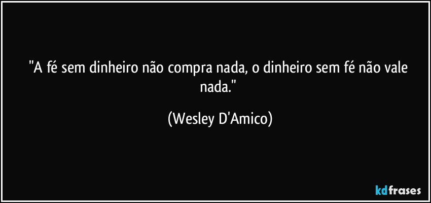 "A fé sem dinheiro não compra nada, o dinheiro sem fé não vale nada." (Wesley D'Amico)