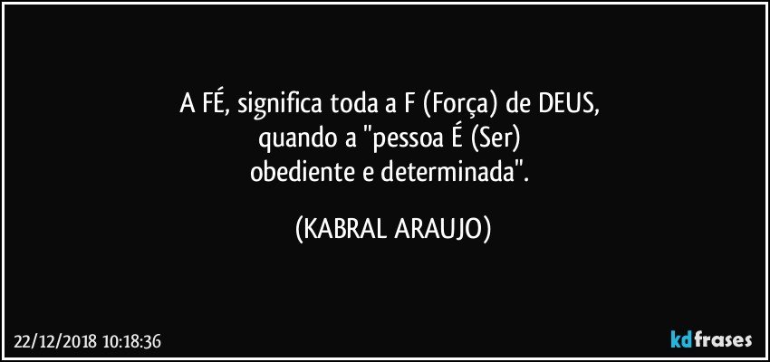 A FÉ, significa toda a F (Força) de DEUS, 
quando a "pessoa É (Ser) 
obediente e determinada". (KABRAL ARAUJO)